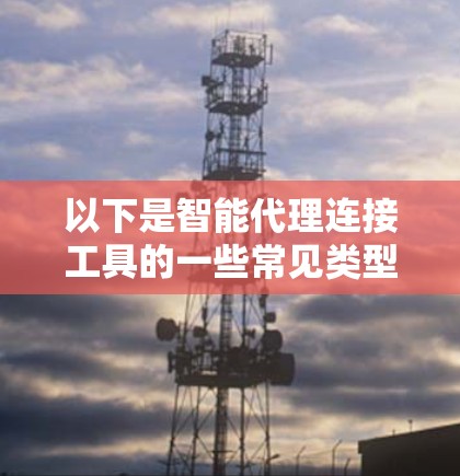 以下是智能代理连接工具的一些常见类型和功能 以下是智能代理连接工具的一些常见类型和功能