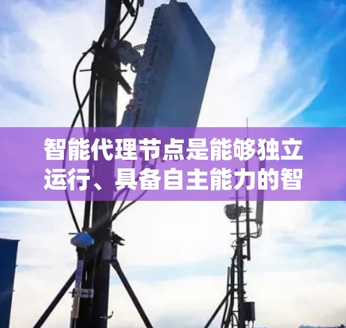 智能代理节点是能够独立运行、具备自主能力的智能系统，它们在多个领域中发挥着重要作用。以下是对智能代理节点评测的详细分析