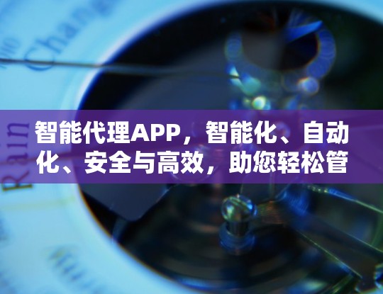 智能代理APP，智能化、自动化、安全与高效，助您轻松管理智能环境