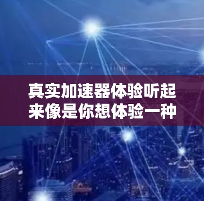 真实加速器体验听起来像是你想体验一种能够感受到加速效果的设备，可能是汽车、飞行器、或者某个高科技产品。以下是一些可能的解释和建议