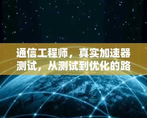 通信工程师,真实加速器测试,从测试到优化的路径 通信工程师,真实加速器测试,从测试到优化的路径