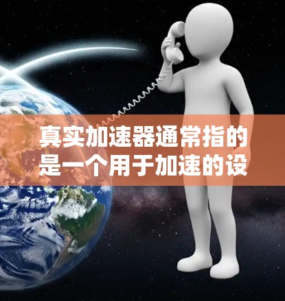 真实加速器通常指的是一个用于加速的设备，可能包括加速器车、加速器箱、加速器装置等。以下是一些可能涉及的测评内容