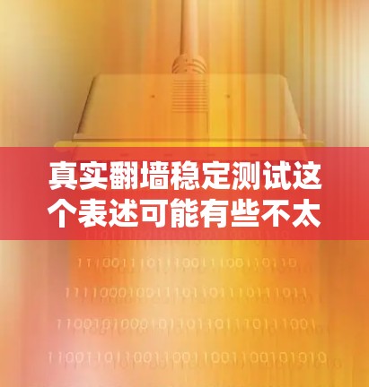 真实翻墙稳定测试这个表述可能有些不太准确，因为翻墙通常与网络技术有关，而稳定测试则更多指对设备性能或功能的测试。以下是一些可能的解释