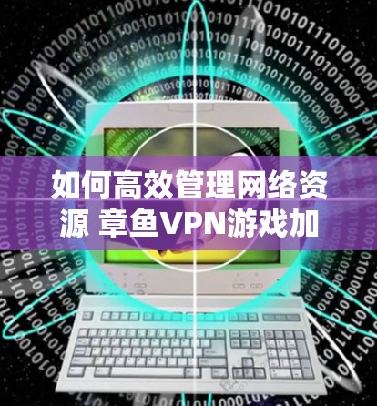 如何高效管理网络资源 章鱼VPN游戏加速与网络优化 如何高效管理网络资源 章鱼VPN游戏加速与网络优化