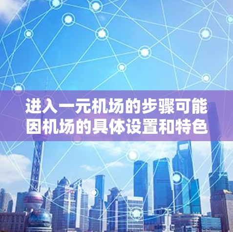 进入一元机场的步骤可能因机场的具体设置和特色而异，以下是一些建议