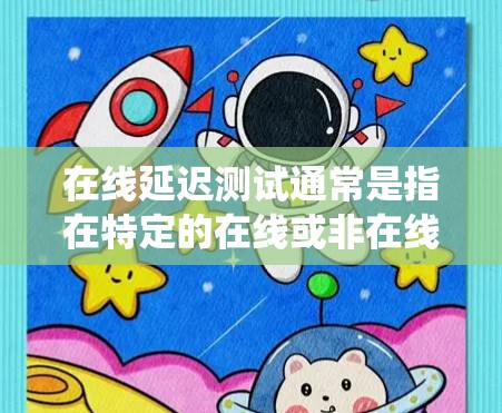 在线延迟测试通常是指在特定的在线或非在线环境中，评估系统或应用的延迟表现。延迟测试通常用于以下几个目的
