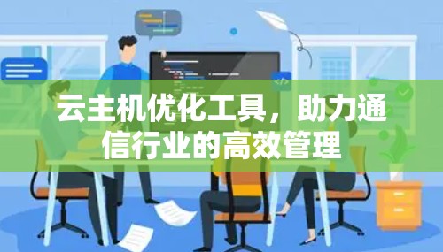云主机优化工具,助力通信行业的高效管理 云主机优化工具,助力通信行业的高效管理