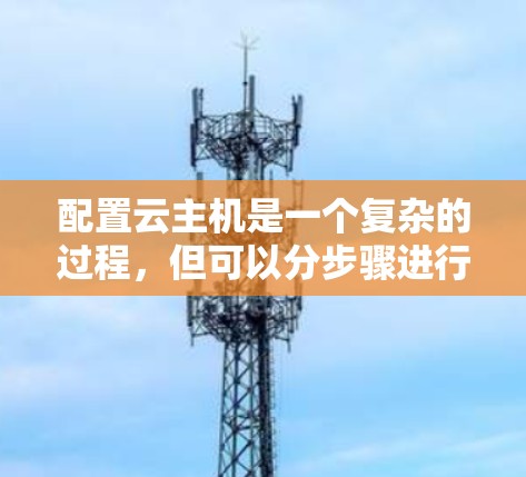 配置云主机是一个复杂的过程，但可以分步骤进行，确保每个步骤都正确无误。以下是一个详细的步骤指南