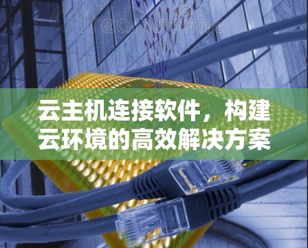 云主机连接软件,构建云环境的高效解决方案 云主机连接软件,构建云环境的高效解决方案