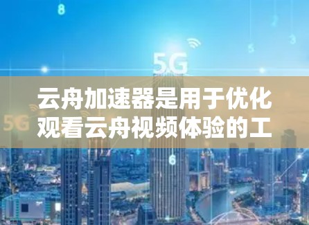 云舟加速器是用于优化观看云舟视频体验的工具。以下是关于该工具的详细信息