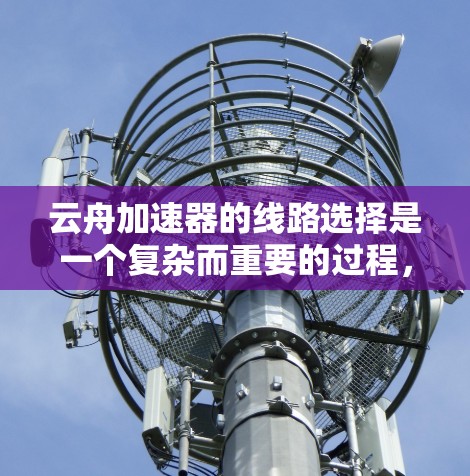 云舟加速器的线路选择是一个复杂而重要的过程，需要综合考虑多个因素以确保其高效、可靠和安全地进行数据传输。以下是对云舟加速器线路选择的总结
