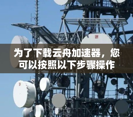 为了下载云舟加速器，您可以按照以下步骤操作