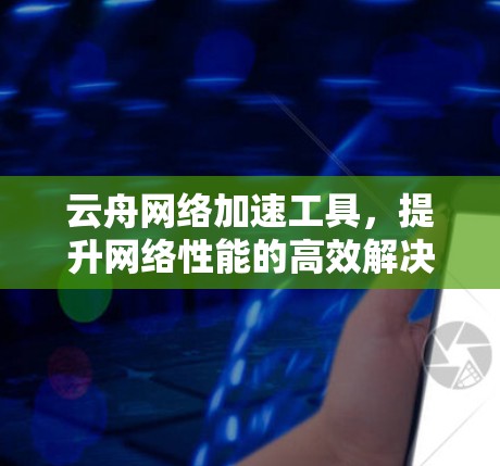 云舟网络加速工具,提升网络性能的高效解决方案 云舟网络加速工具,提升网络性能的高效解决方案