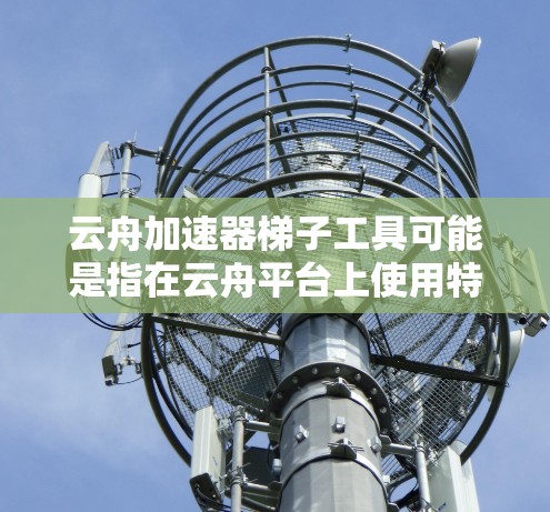 云舟加速器梯子工具可能是指在云舟平台上使用特定的加速器或工具，类似于梯子式的工具来提升云舟的性能或体验。以下是一些可能的解释和使用方法