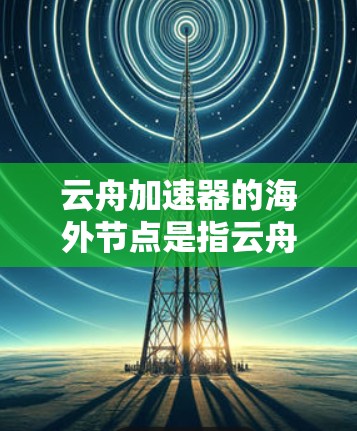 云舟加速器的海外节点是指云舟加速器部署到海外设备上的情况。以下是对云舟加速器海外节点的详细分析