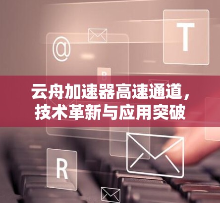 云舟加速器高速通道,技术革新与应用突破 云舟加速器高速通道,技术革新与应用突破