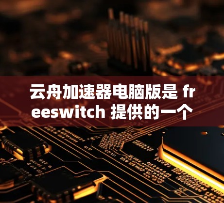 云舟加速器电脑版是 freeswitch 提供的一个加速网络数据传输的工具,适合于电脑用户。以下是关于该工具的详细信息 云舟加速器电脑版是 freeswitch 提供的一个加速网络数据传输的工具,适合于电脑用户。以下是关于该工具的详细信息