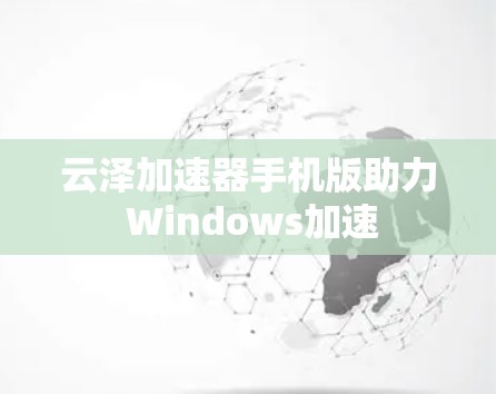 云泽加速器手机版助力 Windows加速 云泽加速器手机版助力 Windows加速