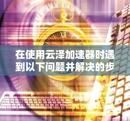 在使用云泽加速器时遇到以下问题并解决的步骤 在使用云泽加速器时遇到以下问题并解决的步骤
