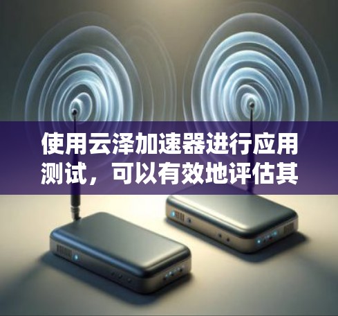 使用云泽加速器进行应用测试,可以有效地评估其加速效果。以下是一个系统化的指南,帮助你有效使用云泽加速器 使用云泽加速器进行应用测试,可以有效地评估其加速效果。以下是一个系统化的指南,帮助你有效使用云泽加速器