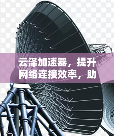 云泽加速器，提升网络连接效率，助力云环境