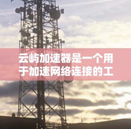 云屿加速器是一个用于加速网络连接的工具,通常用于在手机或电脑上进行快速的数据传输或视频流。客户端通常是一个安装在手机上的应用程序,允许用户将数据从云端下载到本地,然后使用网络传输到目标设备 云屿加速器是一个用于加速网络连接的工具,通常用于在手机或电脑上进行快速的数据传输或视频流。客户端通常是一个安装在手机上的应用程序,允许用户将数据从云端下载到本地,然后使用网络传输到目标设备