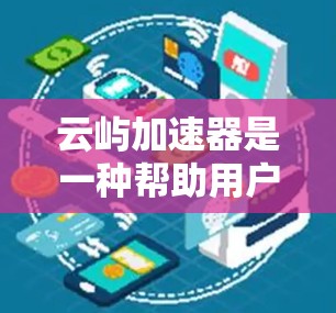 云屿加速器是一种帮助用户加速电脑上网流量的工具。如果你正在使用云屿加速器电脑,可能需要了解以下信息 云屿加速器是一种帮助用户加速电脑上网流量的工具。如果你正在使用云屿加速器电脑,可能需要了解以下信息