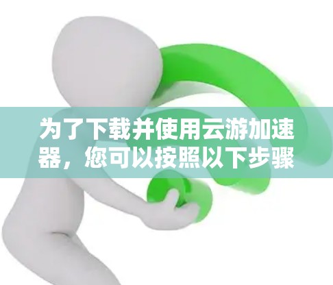 为了下载并使用云游加速器,您可以按照以下步骤操作 为了下载并使用云游加速器,您可以按照以下步骤操作