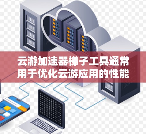 云游加速器梯子工具通常用于优化云游应用的性能和用户体验,提升云游活动的效率和响应速度。以下是对云游加速器梯子工具的详细说明 云游加速器梯子工具通常用于优化云游应用的性能和用户体验,提升云游活动的效率和响应速度。以下是对云游加速器梯子工具的详细说明