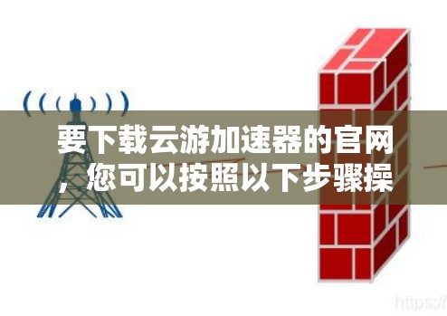 要下载云游加速器的官网,您可以按照以下步骤操作 要下载云游加速器的官网,您可以按照以下步骤操作