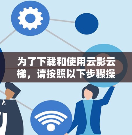 为了下载和使用云影云梯,请按照以下步骤操作 为了下载和使用云影云梯,请按照以下步骤操作