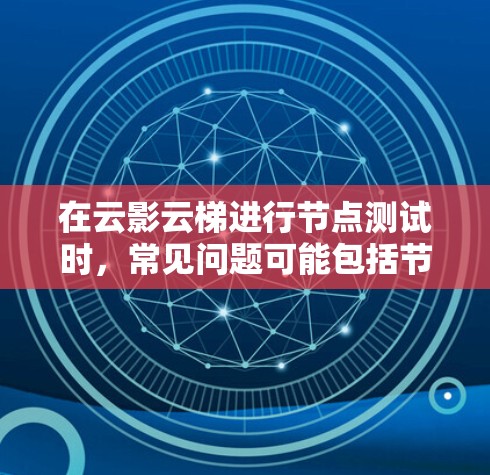 在云影云梯进行节点测试时，常见问题可能包括节点无法访问、测试失败或测试结果不正确。以下是常见的解决方法