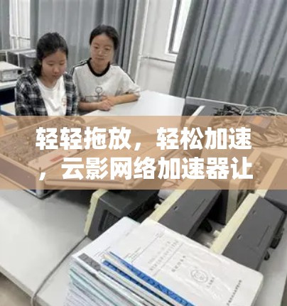 轻轻拖放,轻松加速,云影网络加速器让下载更轻松! 轻轻拖放,轻松加速,云影网络加速器让下载更轻松!