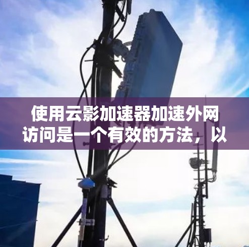 使用云影加速器加速外网访问是一个有效的方法，以下是详细的步骤指南