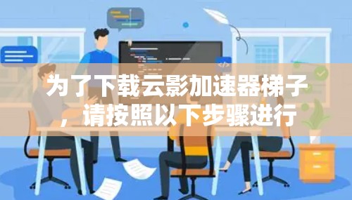 为了下载云影加速器梯子,请按照以下步骤进行 为了下载云影加速器梯子,请按照以下步骤进行
