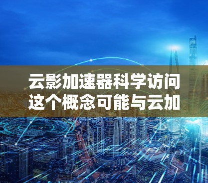云影加速器科学访问这个概念可能与云加速技术、科学计算加速器以及云存储加速相关。以下是对这个概念的详细解释 云影加速器科学访问这个概念可能与云加速技术、科学计算加速器以及云存储加速相关。以下是对这个概念的详细解释