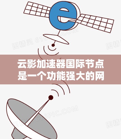 云影加速器国际节点是一个功能强大的网络加速工具，旨在通过全球网络设备提供更快的网络连接。以下是对该概念的详细分析