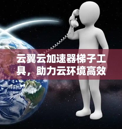 云翼云加速器梯子工具,助力云环境高效运行 云翼云加速器梯子工具,助力云环境高效运行