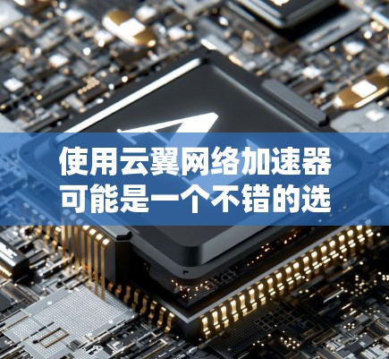 使用云翼网络加速器可能是一个不错的选择，但需综合考虑多方面的因素。以下是详细的分析和建议