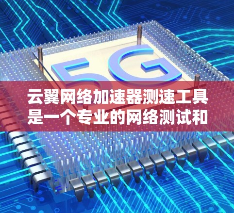 云翼网络加速器测速工具是一个专业的网络测试和加速工具，帮助用户评估和优化网络性能。以下是对该工具的详细总结