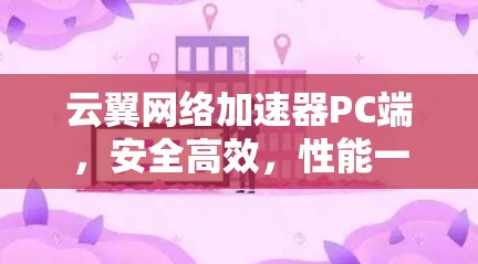 云翼网络加速器PC端,安全高效,性能一步到位 云翼网络加速器PC端,安全高效,性能一步到位