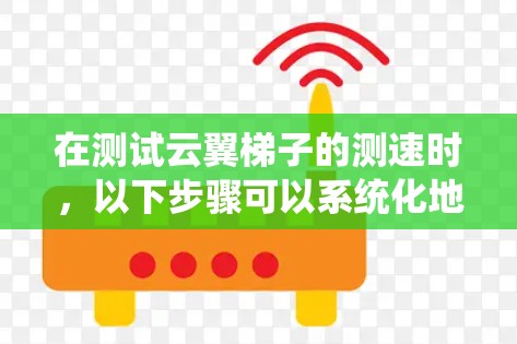 在测试云翼梯子的测速时，以下步骤可以系统化地进行