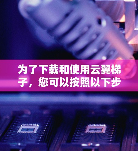 为了下载和使用云翼梯子,您可以按照以下步骤进行 为了下载和使用云翼梯子,您可以按照以下步骤进行