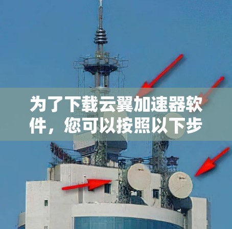 为了下载云翼加速器软件，您可以按照以下步骤进行