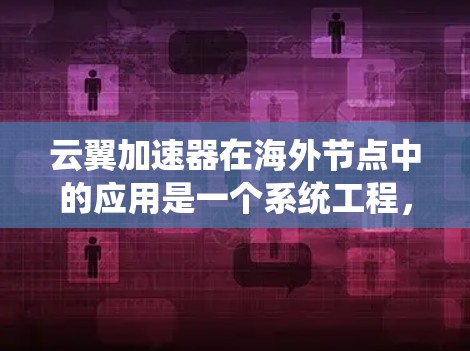 云翼加速器在海外节点中的应用是一个系统工程，涉及部署、配置、测试和使用。以下是一个有条理的总结，涵盖关键步骤和注意事项