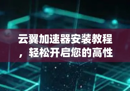 云翼加速器安装教程，轻松开启您的高性能 computing