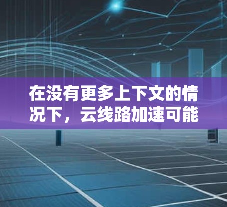 在没有更多上下文的情况下，云线路加速可能指的是在云环境中通过加速技术优化网络传输速度的网络线路或云设备。以下是一些可能的解释和应用