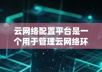 云网络配置平台是一个用于管理云网络环境的系统工具,主要关注网络设备的配置和管理。以下是对该平台的详细总结 云网络配置平台是一个用于管理云网络环境的系统工具,主要关注网络设备的配置和管理。以下是对该平台的详细总结