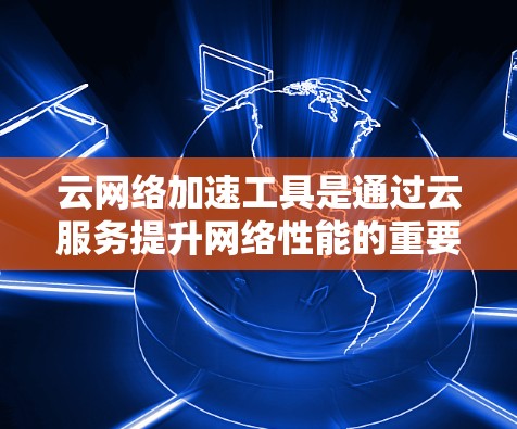 云网络加速工具是通过云服务提升网络性能的重要工具,主要功能包括提供云服务器和云数据库,提升网络带宽和数据传输效率。以下是对这些工具的详细介绍 云网络加速工具是通过云服务提升网络性能的重要工具,主要功能包括提供云服务器和云数据库,提升网络带宽和数据传输效率。以下是对这些工具的详细介绍