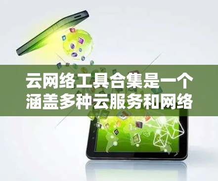 云网络工具合集是一个涵盖多种云服务和网络管理工具的集合，适用于不同用户和场景的需求。以下是这些工具的分类和分析，帮助你更好地选择适合自己的工具